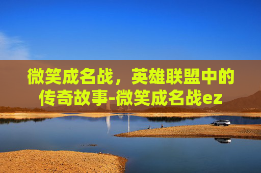 微笑成名战，英雄联盟中的传奇故事-微笑成名战ez