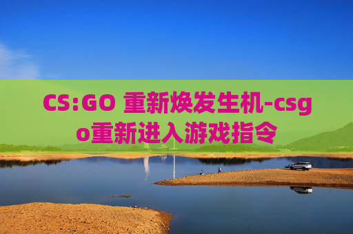 CS:GO 重新焕发生机-csgo重新进入游戏指令