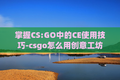 掌握CS:GO中的CE使用技巧-csgo怎么用创意工坊