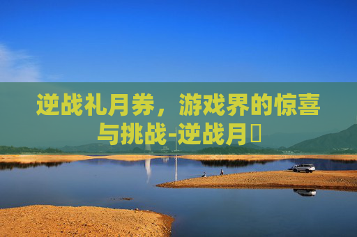 逆战礼月券，游戏界的惊喜与挑战-逆战月劵