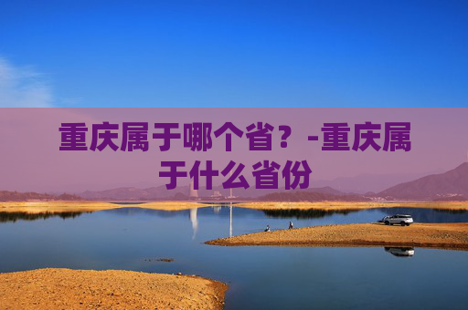 重庆属于哪个省？-重庆属于什么省份
