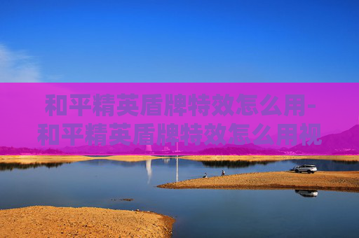 和平精英盾牌特效怎么用-和平精英盾牌特效怎么用视频