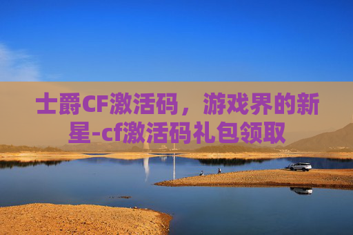 士爵CF激活码，游戏界的新星-cf激活码礼包领取