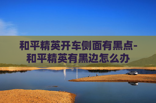 和平精英开车侧面有黑点-和平精英有黑边怎么办