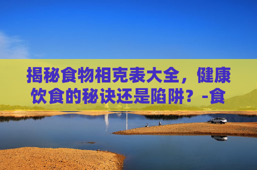 揭秘食物相克表大全，健康饮食的秘诀还是陷阱？-食物相克表大全图片