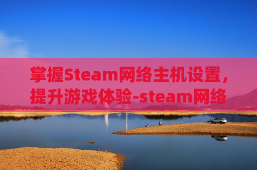 掌握Steam网络主机设置，提升游戏体验-steam网络异常(-2)
