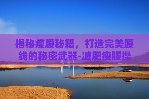 揭秘瘦腰秘籍，打造完美腰线的秘密武器-减肥瘦腰操