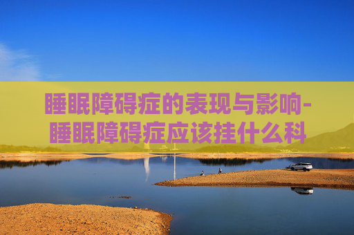 睡眠障碍症的表现与影响-睡眠障碍症应该挂什么科