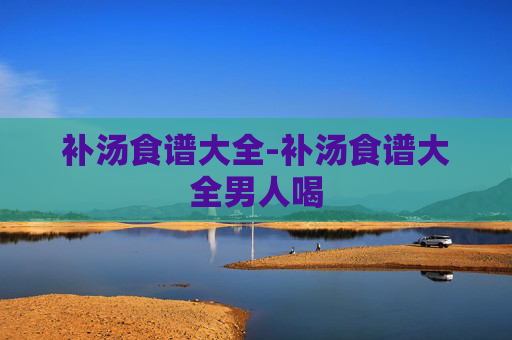 补汤食谱大全-补汤食谱大全男人喝