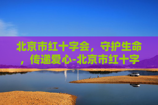北京市红十字会，守护生命，传递爱心-北京市红十字会地址