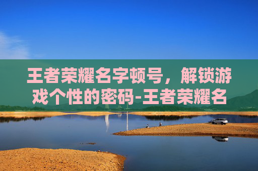 王者荣耀名字顿号，解锁游戏个性的密码-王者荣耀名字顿号怎么打