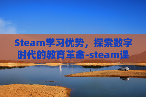 Steam学习优势，探索数字时代的教育革命-steam课程的优点与缺点