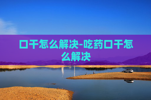 口干怎么解决-吃药口干怎么解决