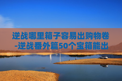 逆战哪里箱子容易出购物卷-逆战番外篇50个宝箱能出购物券吗?
