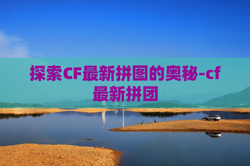 探索CF最新拼图的奥秘-cf最新拼团