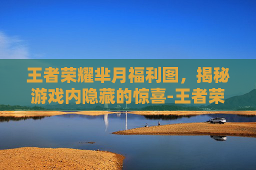 王者荣耀芈月福利图，揭秘游戏内隐藏的惊喜-王者荣耀芈月福利武漫画