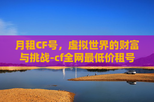 月租CF号，虚拟世界的财富与挑战-cf全网最低价租号