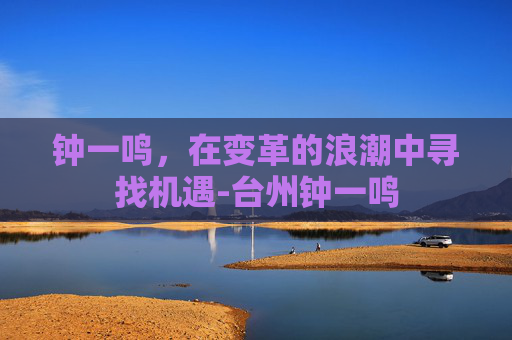 钟一鸣，在变革的浪潮中寻找机遇-台州钟一鸣