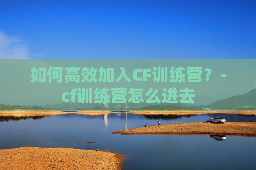 如何高效加入CF训练营？-cf训练营怎么进去