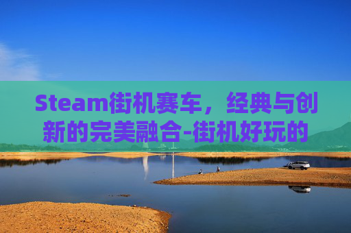 Steam街机赛车，经典与创新的完美融合-街机好玩的赛车游戏