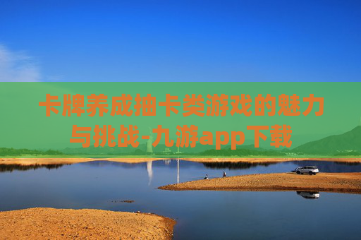 卡牌养成抽卡类游戏的魅力与挑战-九游app下载