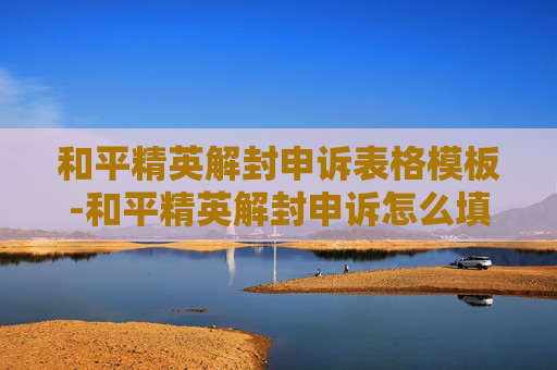 和平精英解封申诉表格模板-和平精英解封申诉怎么填写