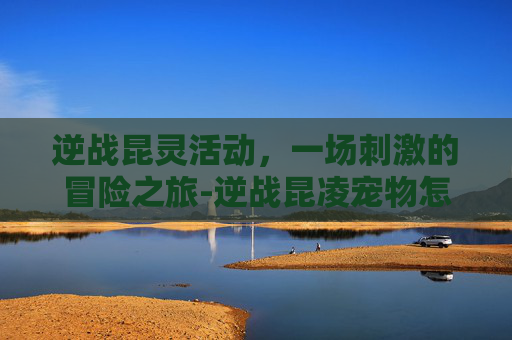 逆战昆灵活动，一场刺激的冒险之旅-逆战昆凌宠物怎么获取
