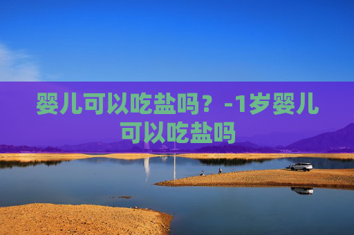 婴儿可以吃盐吗？-1岁婴儿可以吃盐吗