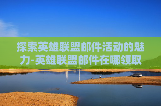 探索英雄联盟邮件活动的魅力-英雄联盟邮件在哪领取