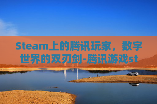Steam上的腾讯玩家，数字世界的双刃剑-腾讯游戏st