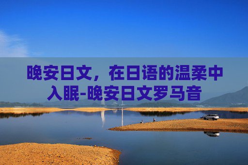 晚安日文，在日语的温柔中入眠-晚安日文罗马音