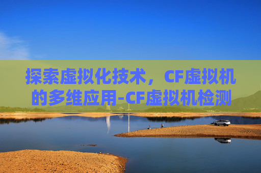 探索虚拟化技术，CF虚拟机的多维应用-CF虚拟机检测怎么避免
