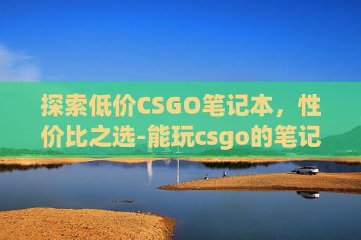 探索低价CSGO笔记本，性价比之选-能玩csgo的笔记本最低价格