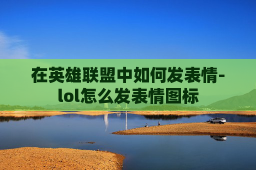在英雄联盟中如何发表情-lol怎么发表情图标
