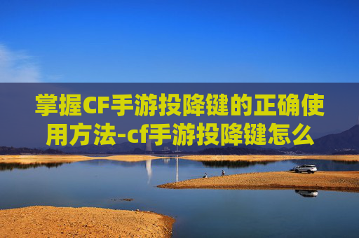 掌握CF手游投降键的正确使用方法-cf手游投降键怎么用不了了