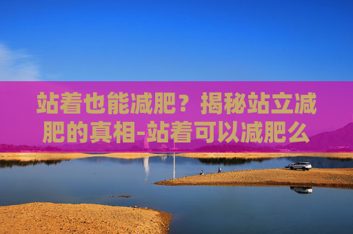 站着也能减肥？揭秘站立减肥的真相-站着可以减肥么