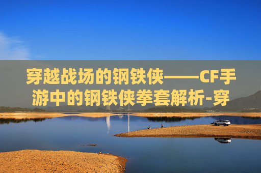 穿越战场的钢铁侠——CF手游中的钢铁侠拳套解析-穿越火线钢铁侠