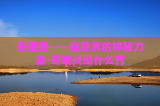 冬眠灵——自然界的神秘力量-冬眠灵是什么药