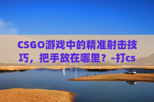 CSGO游戏中的精准射击技巧，把手放在哪里？-打csgo把手放在哪里比较好