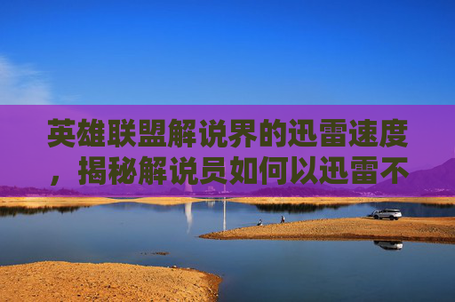 英雄联盟解说界的迅雷速度，揭秘解说员如何以迅雷不及掩耳之势征服观众-lol视频解说大全视频