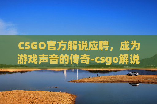 CSGO官方解说应聘，成为游戏声音的传奇-csgo解说员