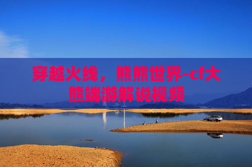 穿越火线，熊熊世界-cf大熊端游解说视频