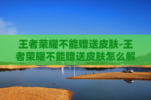 王者荣耀不能赠送皮肤-王者荣耀不能赠送皮肤怎么解除