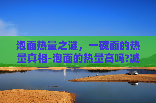 泡面热量之谜，一碗面的热量真相-泡面的热量高吗?减肥能吃吗
