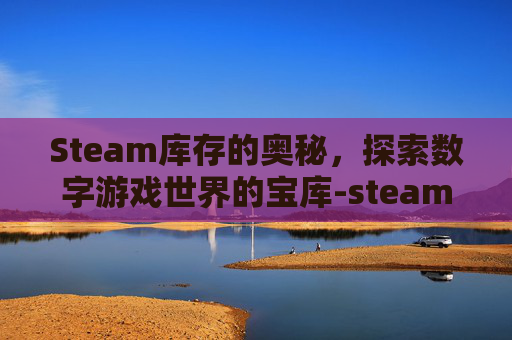 Steam库存的奥秘，探索数字游戏世界的宝库-steam库存设置公开