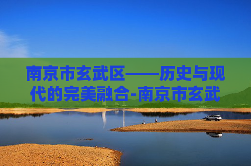 南京市玄武区——历史与现代的完美融合-南京市玄武区人民政府