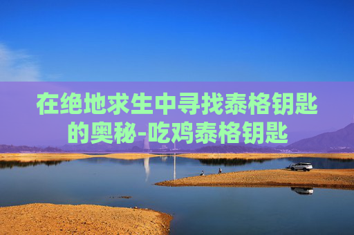在绝地求生中寻找泰格钥匙的奥秘-吃鸡泰格钥匙