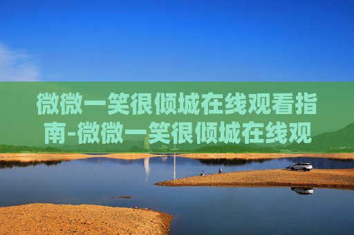 微微一笑很倾城在线观看指南-微微一笑很倾城在线观看杨洋