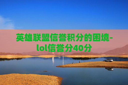 英雄联盟信誉积分的困境-lol信誉分40分