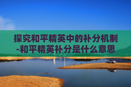 探究和平精英中的补分机制-和平精英补分是什么意思